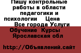 Пишу контрольные работы в области педагогики и психологии. › Цена ­ 300-650 - Все города Услуги » Обучение. Курсы   . Ярославская обл.